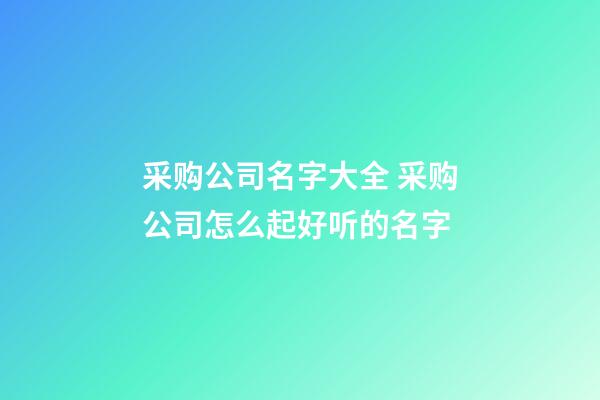 采购公司名字大全 采购公司怎么起好听的名字-第1张-公司起名-玄机派